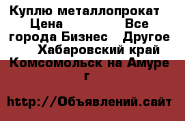Куплю металлопрокат › Цена ­ 800 000 - Все города Бизнес » Другое   . Хабаровский край,Комсомольск-на-Амуре г.